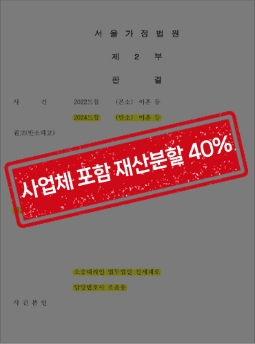 사업체감정평가로 재산분할 청구금액을 상향조정, 기여도 40%인정받은 사례[재산분할 승소사례] — 사례 자료 5